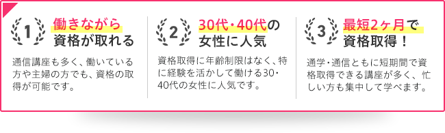 1 働きながら資格が取れる2 30代・40代の女性に人気3 最短2ヶ月で資格取得!