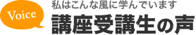 私はこんな風に学びました 講座受講生の声