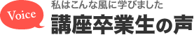 私はこんな風に学びました 講座卒業生の声