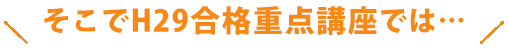 そこでH29合格重点講座では…