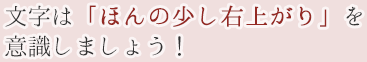 文字は「ほんの少し右上がり」を意識しましょう！