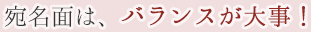宛名面は、バランスが大事！