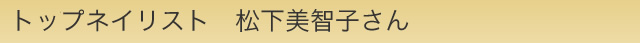 トップネイリスト　松下美智子さん