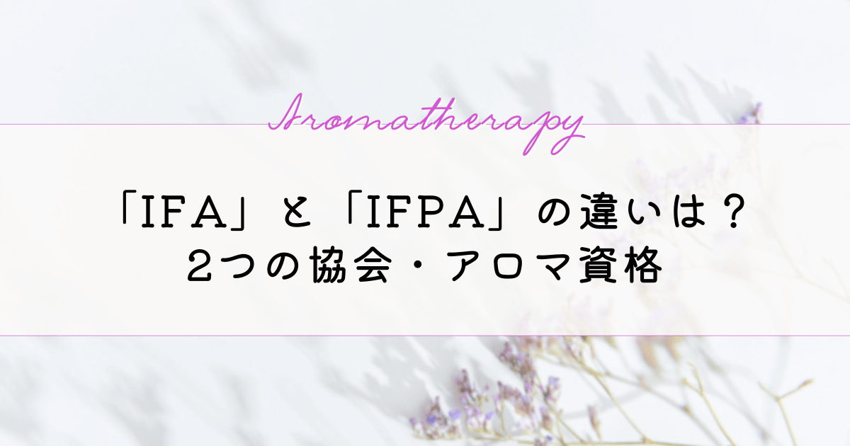 「IFA」と「IFPA」の違いって？2つのアロマセラピー協会、アロマ資格についてご紹介！