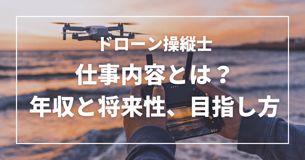 ドローン操縦士の仕事内容とは？ドローン操縦士の年収と将来性、目指し方も解説