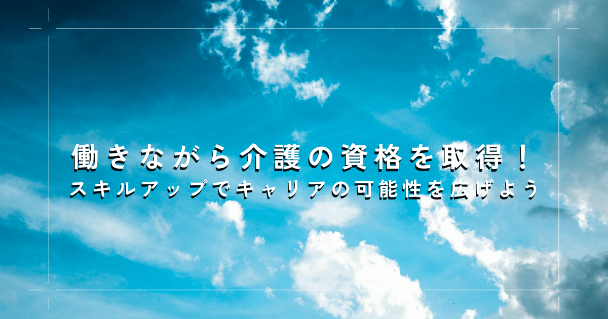 働きながら介護の資格を取得！スキルアップでキャリアの可能性を広げよう