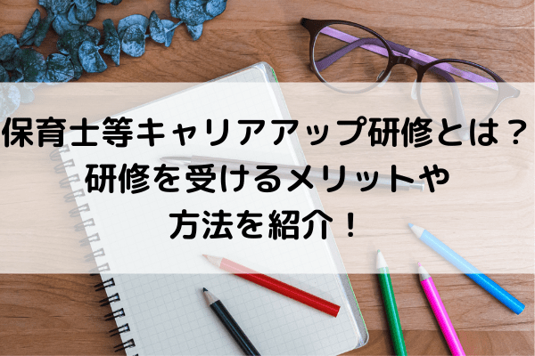 保育士等キャリアアップ研修とは？研修を受けるメリットや方法を紹介！