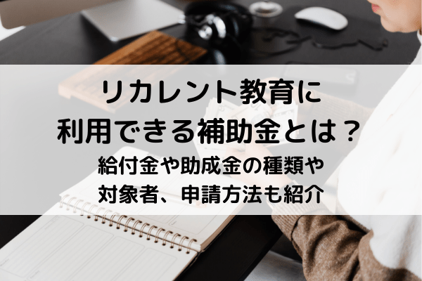 リカレント教育に利用できる補助金とは?給付金や助成金の種類や対象者、申請方法も紹介