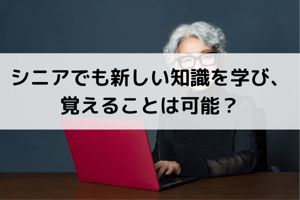 シニアでも新しい知識を学び、覚えることは可能?