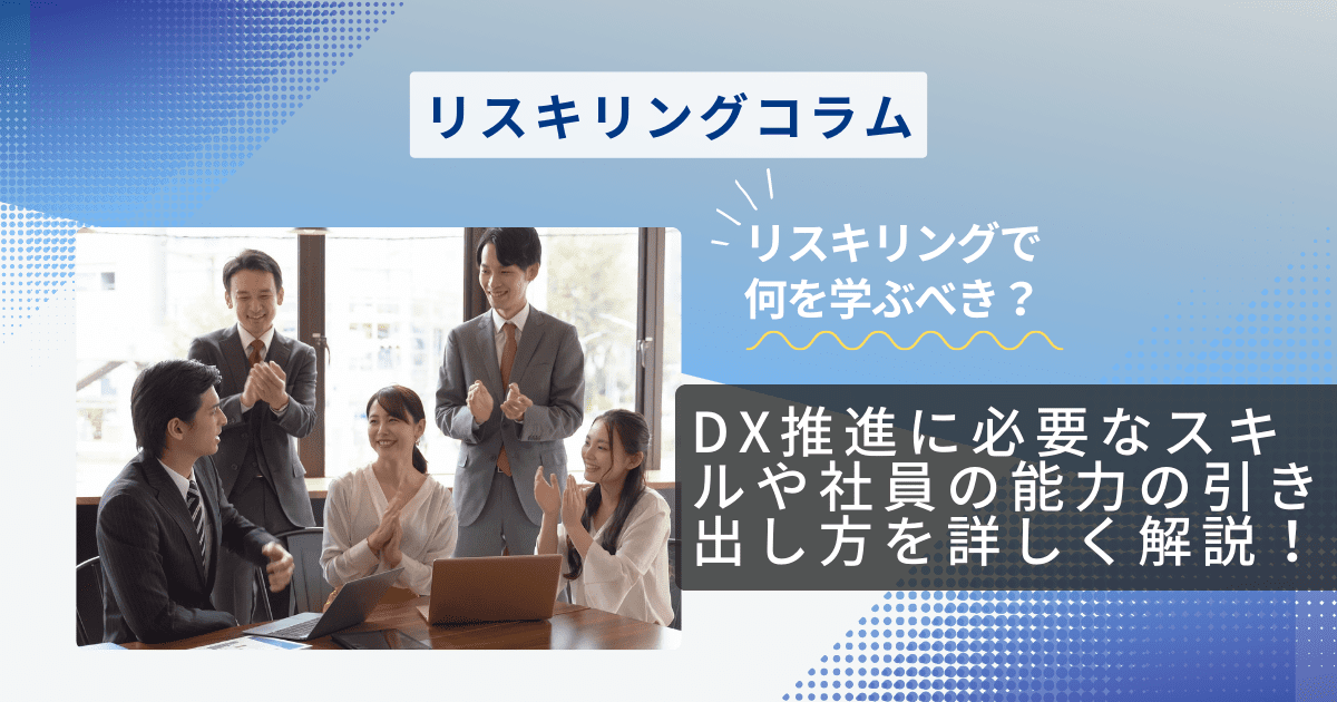 リスキリングで何を学ぶべき？DX推進に必要なスキルや社員の能力の引き出し方を詳しく解説！