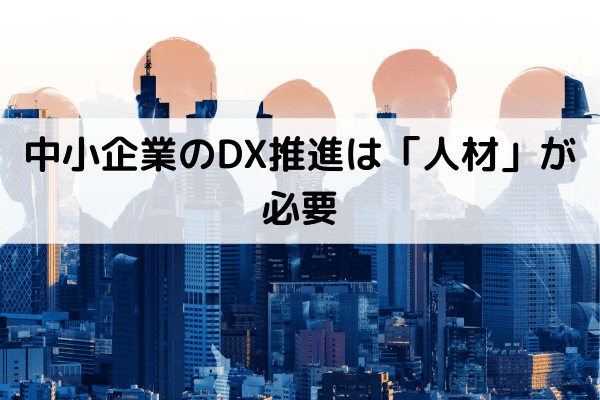 中小企業のDX推進は「人材」が必要