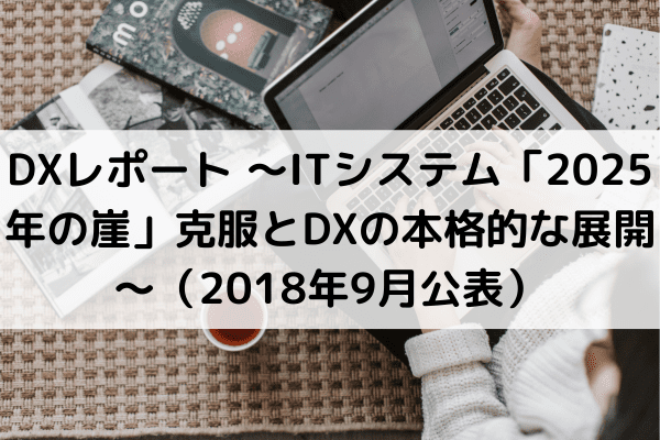 DXレポート ～ITシステム「2025年の崖」克服とDXの本格的な展開～（2018年9月公表）