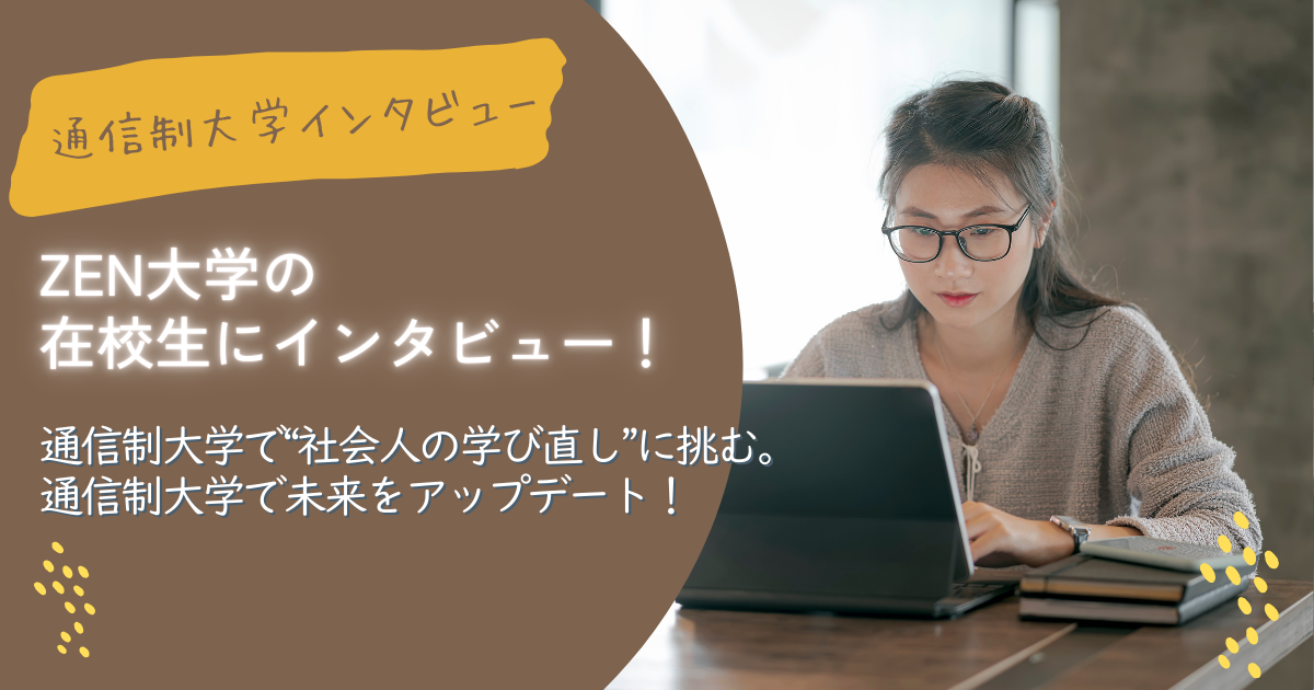 ZEN大学の在校生にインタビュー！通信制大学で“社会人の学び直し”に挑む。通信制大学で未来をアップデート！