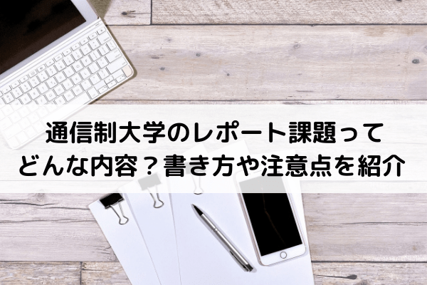 通信制大学のレポート課題ってどんな内容？書き方や注意点を紹介_report