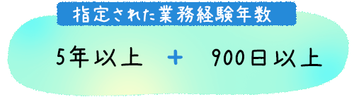 指定された業務経験年数 5年以上＋900日以上