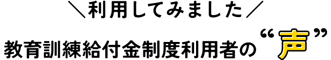 利用してみました　教育訓練給付金制度利用者の声