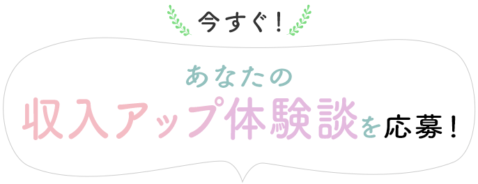 今すぐ！あなたの収入アップ体験談を応募！