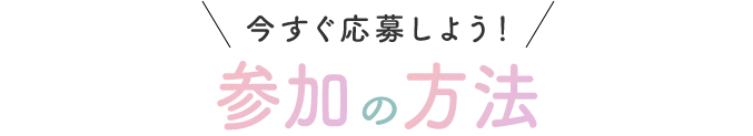今すぐ応募しよう！参加の方法