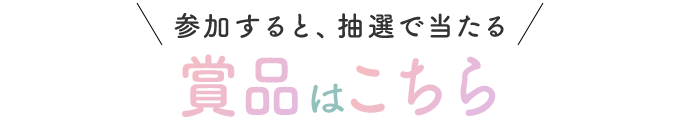 参加すると、抽選で当たる賞品はこちら
