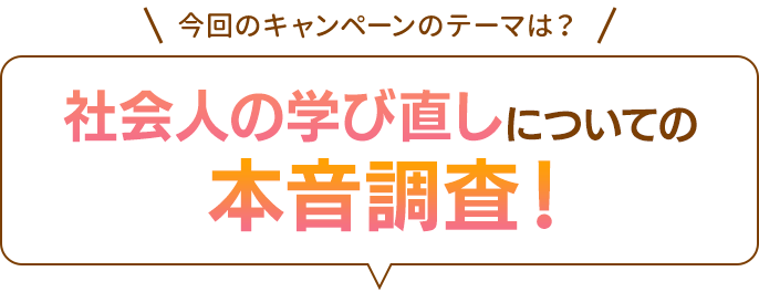 今回のキャンペーンのテーマは？社会人の学び直しについての本音調査！