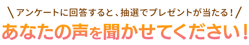 アンケートに回答すると、抽選でプレゼントが当たる!あなたの声をきかせてください!