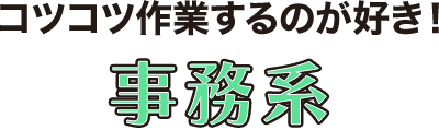 コツコツ作業するのが好き！事務系