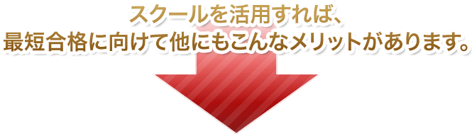 スクールを活用すれば、最短合格に向けて他にもこんなメリットがあります。