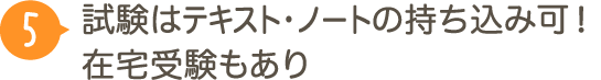 ５：試験はテキスト・ノートの持ち込み可！在宅受験もあり
