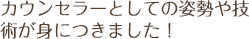 カウンセラーとしての姿勢や技術が身につきました！