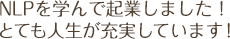 NLPを学んで起業しました！とても人生が充実しています！